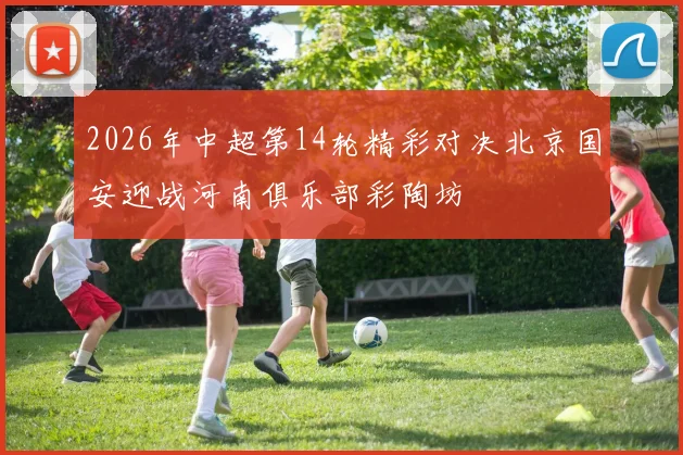 2026年中超第14轮精彩对决北京国安迎战河南俱乐部彩陶坊