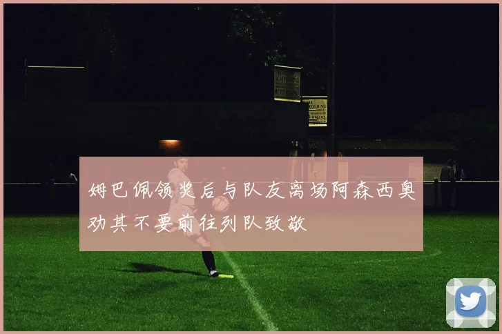 姆巴佩领奖后与队友离场阿森西奥劝其不要前往列队致敬