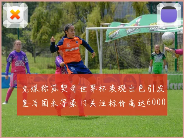 克媒称苏契奇世界杯表现出色引发皇马国米等豪门关注标价高达6000万欧