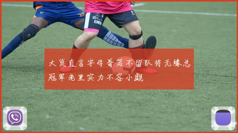 大莫直言字母哥若不留队将无缘总冠军老里实力不容小觑