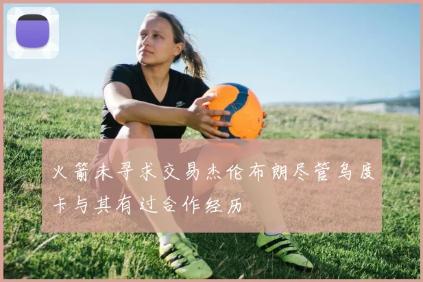 火箭未寻求交易杰伦布朗尽管乌度卡与其有过合作经历