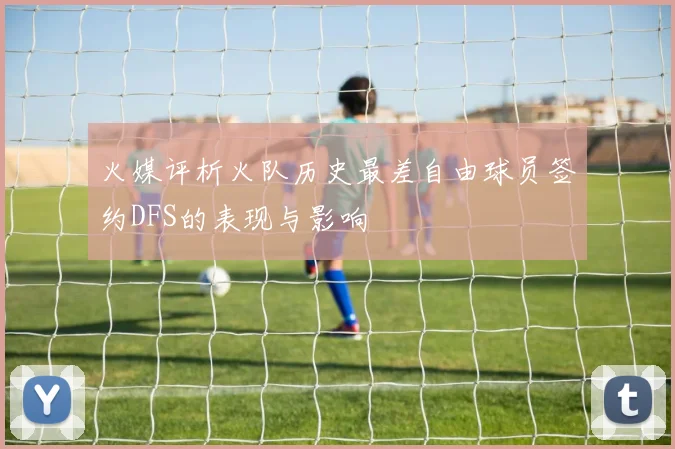 火媒评析火队历史最差自由球员签约DFS的表现与影响