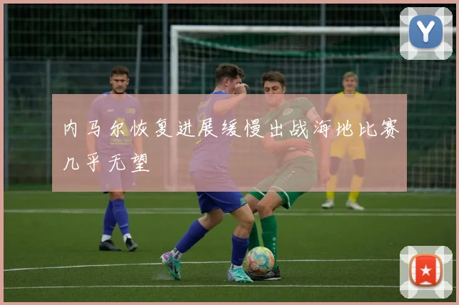 内马尔恢复进展缓慢出战海地比赛几乎无望