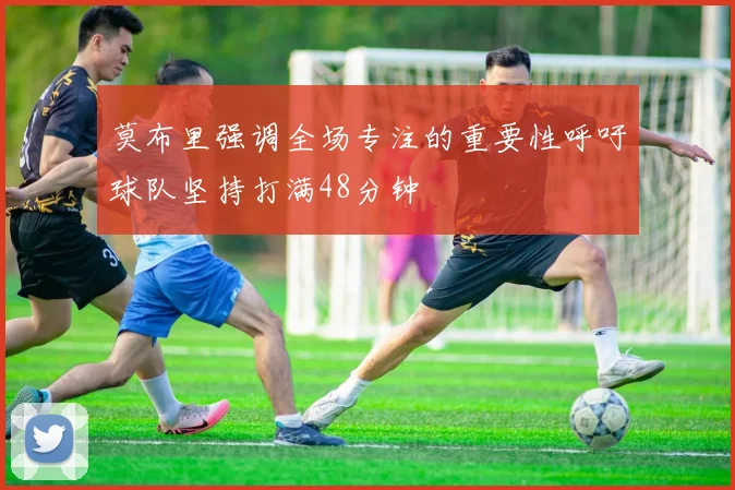 莫布里强调全场专注的重要性呼吁球队坚持打满48分钟
