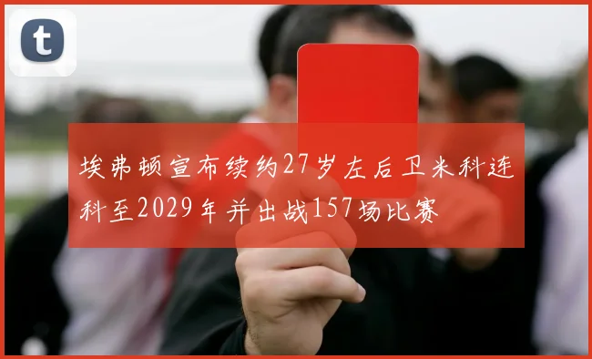 埃弗顿宣布续约27岁左后卫米科连科至2029年并出战157场比赛