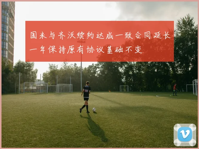 国米与齐沃续约达成一致合同延长一年保持原有协议基础不变