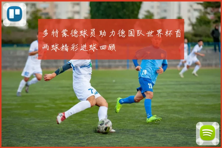 多特蒙德球员助力德国队世界杯首两球精彩进球回顾
